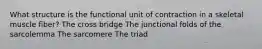 What structure is the functional unit of contraction in a skeletal muscle fiber? The cross bridge The junctional folds of the sarcolemma The sarcomere The triad