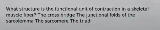 What structure is the functional unit of contraction in a skeletal muscle fiber? The cross bridge The junctional folds of the sarcolemma The sarcomere The triad