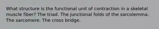 What structure is the functional unit of contraction in a skeletal muscle fiber? The triad. The junctional folds of the sarcolemma. The sarcomere. The cross bridge.