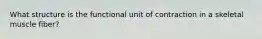 What structure is the functional unit of contraction in a skeletal muscle fiber?