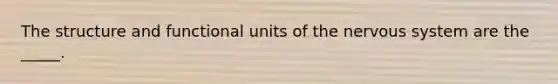 The structure and functional units of the nervous system are the _____.