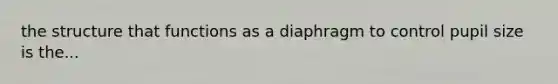 the structure that functions as a diaphragm to control pupil size is the...