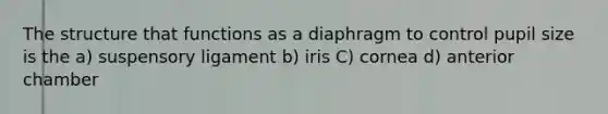 The structure that functions as a diaphragm to control pupil size is the a) suspensory ligament b) iris C) cornea d) anterior chamber