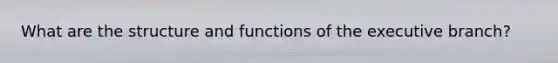 What are the structure and functions of the executive branch?