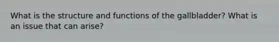 What is the structure and functions of the gallbladder? What is an issue that can arise?