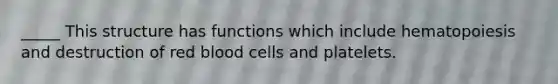 _____ This structure has functions which include hematopoiesis and destruction of red blood cells and platelets.