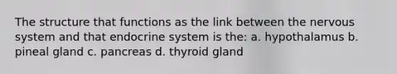 The structure that functions as the link between the nervous system and that endocrine system is the: a. hypothalamus b. pineal gland c. pancreas d. thyroid gland