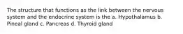 The structure that functions as the link between the nervous system and the endocrine system is the a. Hypothalamus b. Pineal gland c. Pancreas d. Thyroid gland