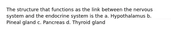 The structure that functions as the link between the nervous system and the endocrine system is the a. Hypothalamus b. Pineal gland c. Pancreas d. Thyroid gland