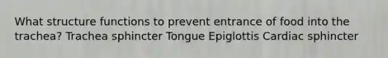 What structure functions to prevent entrance of food into the trachea? Trachea sphincter Tongue Epiglottis Cardiac sphincter