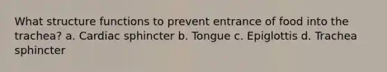 What structure functions to prevent entrance of food into the trachea? a. Cardiac sphincter b. Tongue c. Epiglottis d. Trachea sphincter