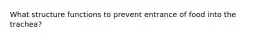 What structure functions to prevent entrance of food into the trachea?