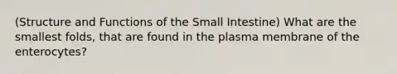 (Structure and Functions of the Small Intestine) What are the smallest folds, that are found in the plasma membrane of the enterocytes?