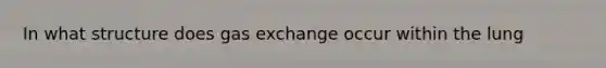 In what structure does <a href='https://www.questionai.com/knowledge/kU8LNOksTA-gas-exchange' class='anchor-knowledge'>gas exchange</a> occur within the lung