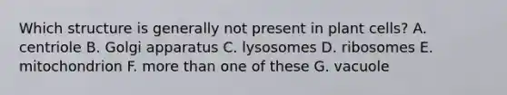 Which structure is generally not present in plant cells? A. centriole B. Golgi apparatus C. lysosomes D. ribosomes E. mitochondrion F. more than one of these G. vacuole