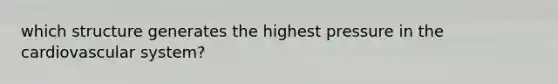 which structure generates the highest pressure in the cardiovascular system?