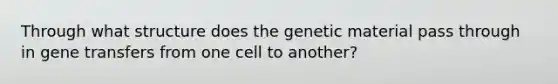 Through what structure does the genetic material pass through in gene transfers from one cell to another?