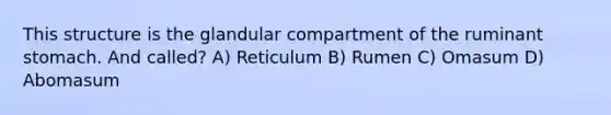 This structure is the glandular compartment of the ruminant stomach. And called? A) Reticulum B) Rumen C) Omasum D) Abomasum