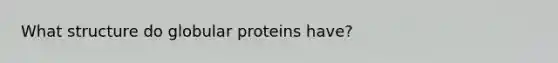 What structure do globular proteins have?