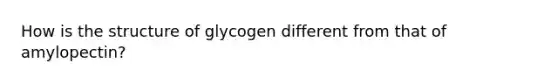 How is the structure of glycogen different from that of amylopectin?