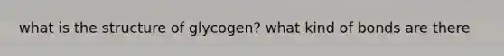 what is the structure of glycogen? what kind of bonds are there