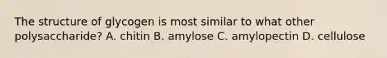 The structure of glycogen is most similar to what other polysaccharide? A. chitin B. amylose C. amylopectin D. cellulose