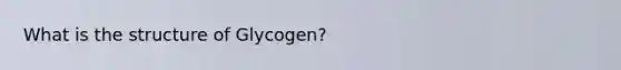 What is the structure of Glycogen?