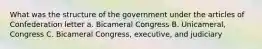 What was the structure of the government under the articles of Confederation letter a. Bicameral Congress B. Unicameral, Congress C. Bicameral Congress, executive, and judiciary