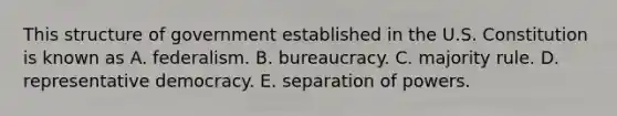 This structure of government established in the U.S. Constitution is known as A. federalism. B. bureaucracy. C. majority rule. D. representative democracy. E. separation of powers.