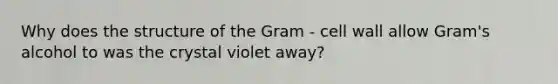 Why does the structure of the Gram - cell wall allow Gram's alcohol to was the crystal violet away?