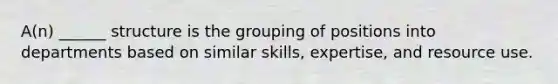 A(n) ______ structure is the grouping of positions into departments based on similar skills, expertise, and resource use.