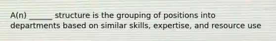 A(n) ______ structure is the grouping of positions into departments based on similar skills, expertise, and resource use