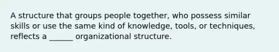 A structure that groups people together, who possess similar skills or use the same kind of knowledge, tools, or techniques, reflects a ______ organizational structure.