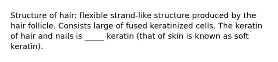 Structure of hair: flexible strand-like structure produced by the hair follicle. Consists large of fused keratinized cells. The keratin of hair and nails is _____ keratin (that of skin is known as soft keratin).