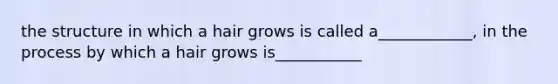 the structure in which a hair grows is called a____________, in the process by which a hair grows is___________