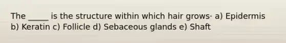 The _____ is the structure within which hair grows· a) Epidermis b) Keratin c) Follicle d) Sebaceous glands e) Shaft