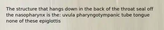 The structure that hangs down in the back of the throat seal off the nasopharynx is the: uvula pharyngotympanic tube tongue none of these epiglottis