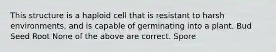 This structure is a haploid cell that is resistant to harsh environments, and is capable of germinating into a plant. Bud Seed Root None of the above are correct. Spore