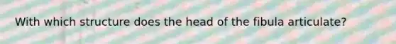 With which structure does the head of the fibula articulate?