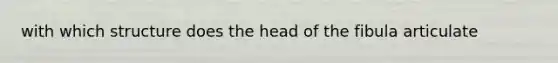 with which structure does the head of the fibula articulate