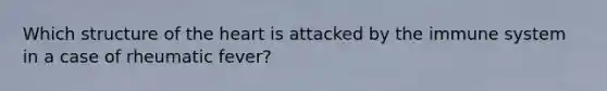 Which structure of <a href='https://www.questionai.com/knowledge/kya8ocqc6o-the-heart' class='anchor-knowledge'>the heart</a> is attacked by the immune system in a case of rheumatic fever?