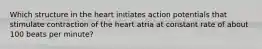 Which structure in the heart initiates action potentials that stimulate contraction of the heart atria at constant rate of about 100 beats per minute?