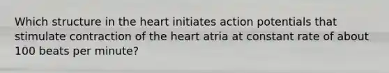 Which structure in the heart initiates action potentials that stimulate contraction of the heart atria at constant rate of about 100 beats per minute?