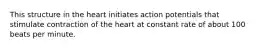 This structure in the heart initiates action potentials that stimulate contraction of the heart at constant rate of about 100 beats per minute.