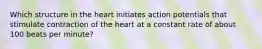 Which structure in the heart initiates action potentials that stimulate contraction of the heart at a constant rate of about 100 beats per minute?