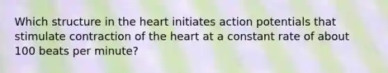 Which structure in the heart initiates action potentials that stimulate contraction of the heart at a constant rate of about 100 beats per minute?