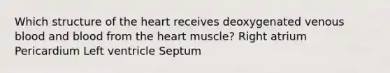 Which structure of the heart receives deoxygenated venous blood and blood from the heart muscle? Right atrium Pericardium Left ventricle Septum