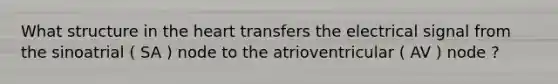 What structure in the heart transfers the electrical signal from the sinoatrial ( SA ) node to the atrioventricular ( AV ) node ?