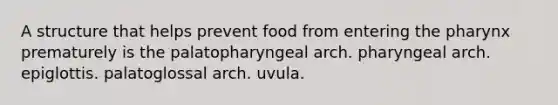 A structure that helps prevent food from entering the pharynx prematurely is the palatopharyngeal arch. pharyngeal arch. epiglottis. palatoglossal arch. uvula.