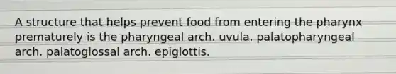 A structure that helps prevent food from entering the pharynx prematurely is the pharyngeal arch. uvula. palatopharyngeal arch. palatoglossal arch. epiglottis.